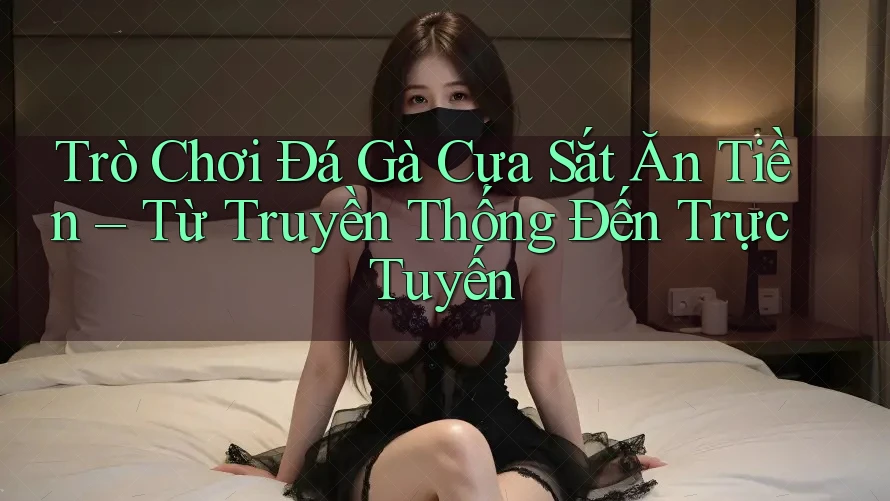 Trò Chơi Đá Gà Cựa Sắt Ăn Tiền – Từ Truyền Thống Đến Trực Tuyến Trò Chơi Đá Gà Cựa Sắt Ăn Tiền – Từ Truyền Thống Đến Trực Tuyến
