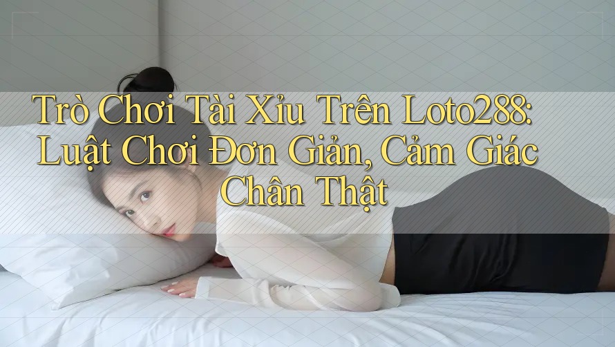 Trò Chơi Tài Xỉu Trên Loto288: Luật Chơi Đơn Giản, Cảm Giác Chân Thật Trò Chơi Tài Xỉu Trên Loto288: Luật Chơi Đơn Giản, Cảm Giác Chân Thật