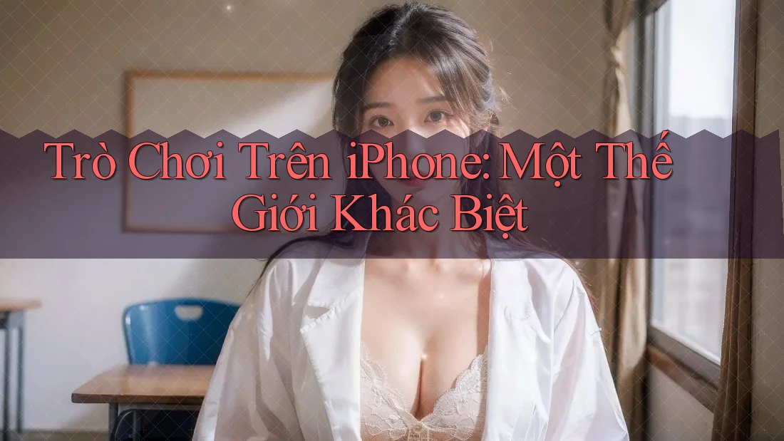 Trò Chơi Trên iPhone: Một Thế Giới Khác Biệt Trò Chơi Trên iPhone: Một Thế Giới Khác Biệt