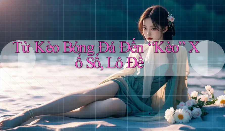 Từ Kèo Bóng Đá Đến “Kèo” Xổ Số, Lô Đề Từ Kèo Bóng Đá Đến “Kèo” Xổ Số, Lô Đề