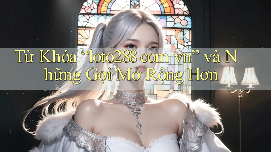 Từ Khóa “loto288 com vn” và Những Gợi Mở Rộng Hơn Từ Khóa “loto288 com vn” và Những Gợi Mở Rộng Hơn
