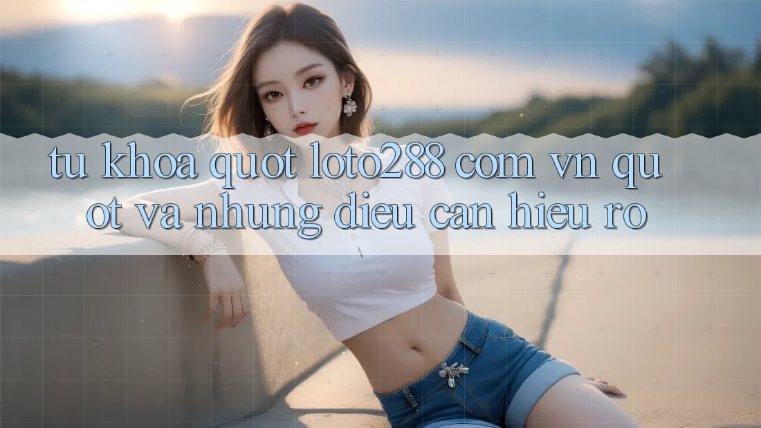 Từ Khóa " loto288 com vn" Và Những Điều Cần Hiểu Rõ Từ Khóa " loto288 com vn" Và Những Điều Cần Hiểu Rõ