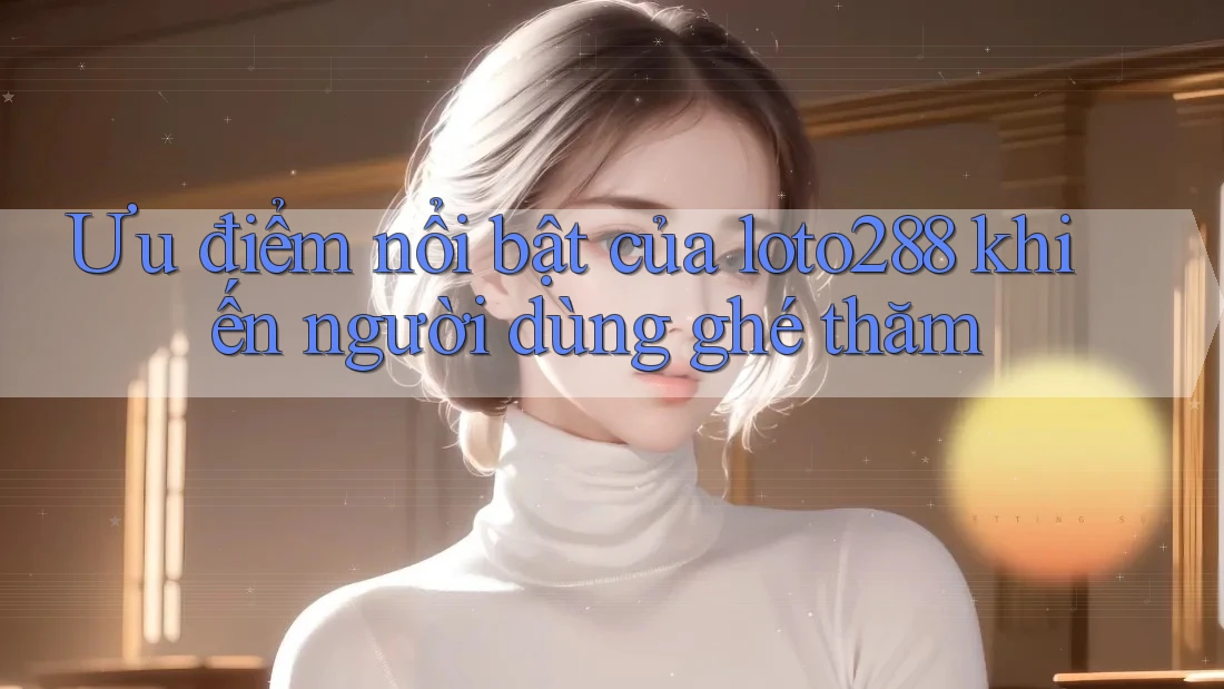 Ưu điểm nổi bật của loto288 khiến người dùng ghé thăm Ưu điểm nổi bật của loto288 khiến người dùng ghé thăm