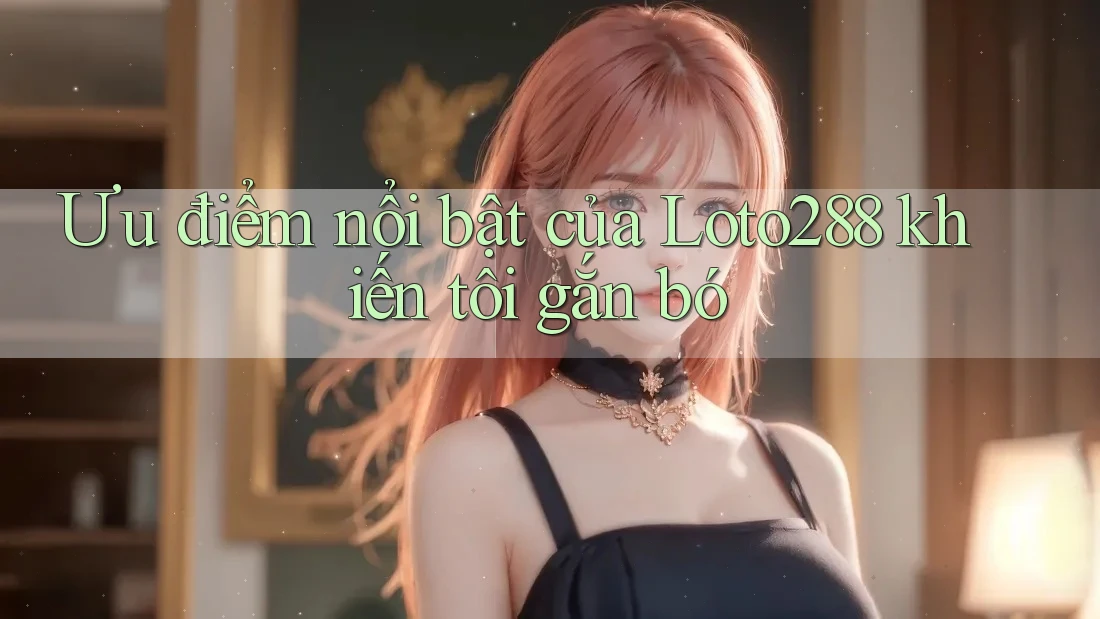 Ưu điểm nổi bật của Loto288 khiến tôi gắn bó Ưu điểm nổi bật của Loto288 khiến tôi gắn bó