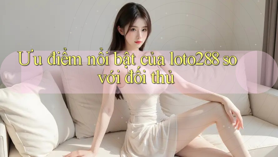 Ưu điểm nổi bật của loto288 so với đối thủ Ưu điểm nổi bật của loto288 so với đối thủ