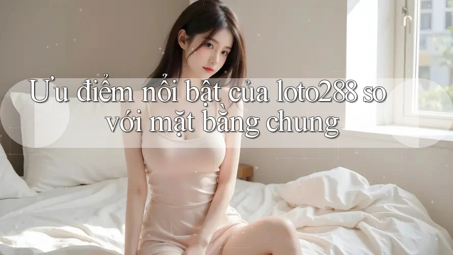 Ưu điểm nổi bật của loto288 so với mặt bằng chung