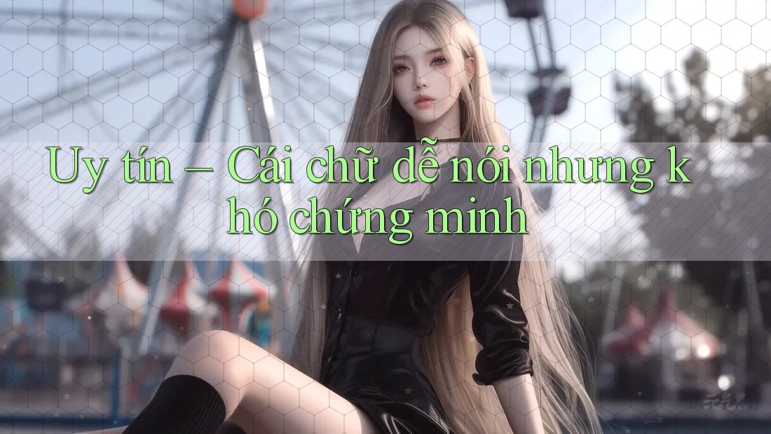 Uy tín – Cái chữ dễ nói nhưng khó chứng minh Uy tín – Cái chữ dễ nói nhưng khó chứng minh