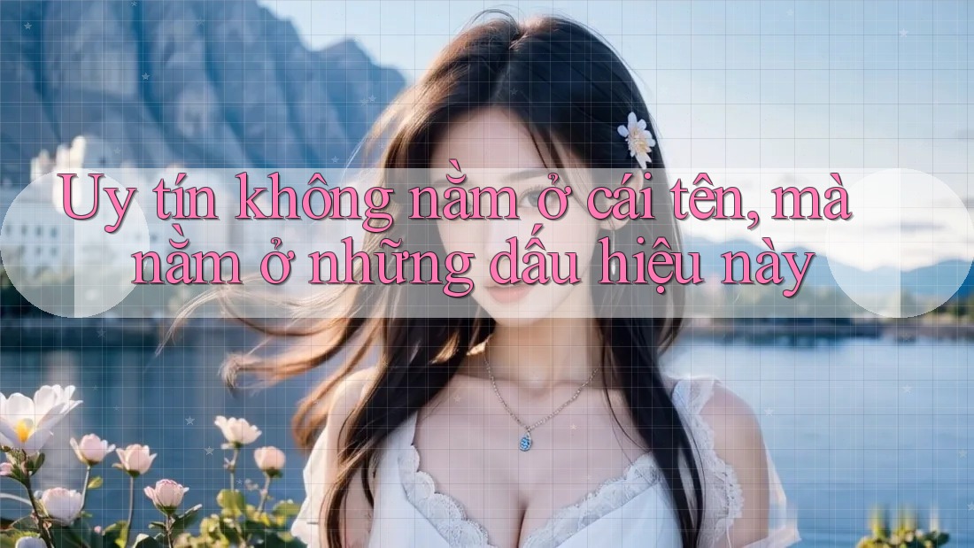 Uy tín không nằm ở cái tên, mà nằm ở những dấu hiệu này Uy tín không nằm ở cái tên, mà nằm ở những dấu hiệu này