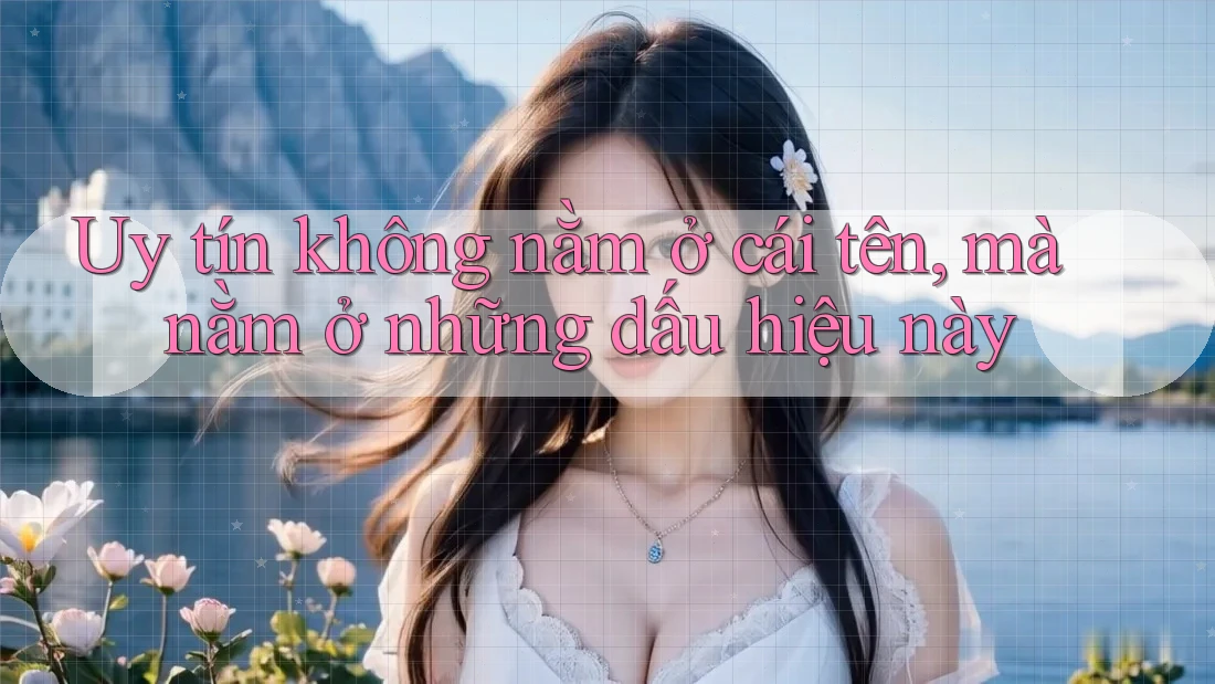 Uy tín không nằm ở cái tên, mà nằm ở những dấu hiệu này Uy tín không nằm ở cái tên, mà nằm ở những dấu hiệu này