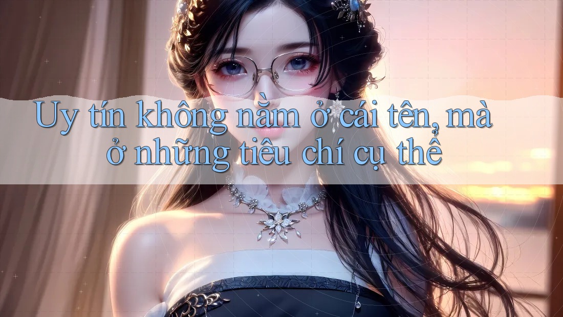 Uy tín không nằm ở cái tên, mà ở những tiêu chí cụ thể Uy tín không nằm ở cái tên, mà ở những tiêu chí cụ thể