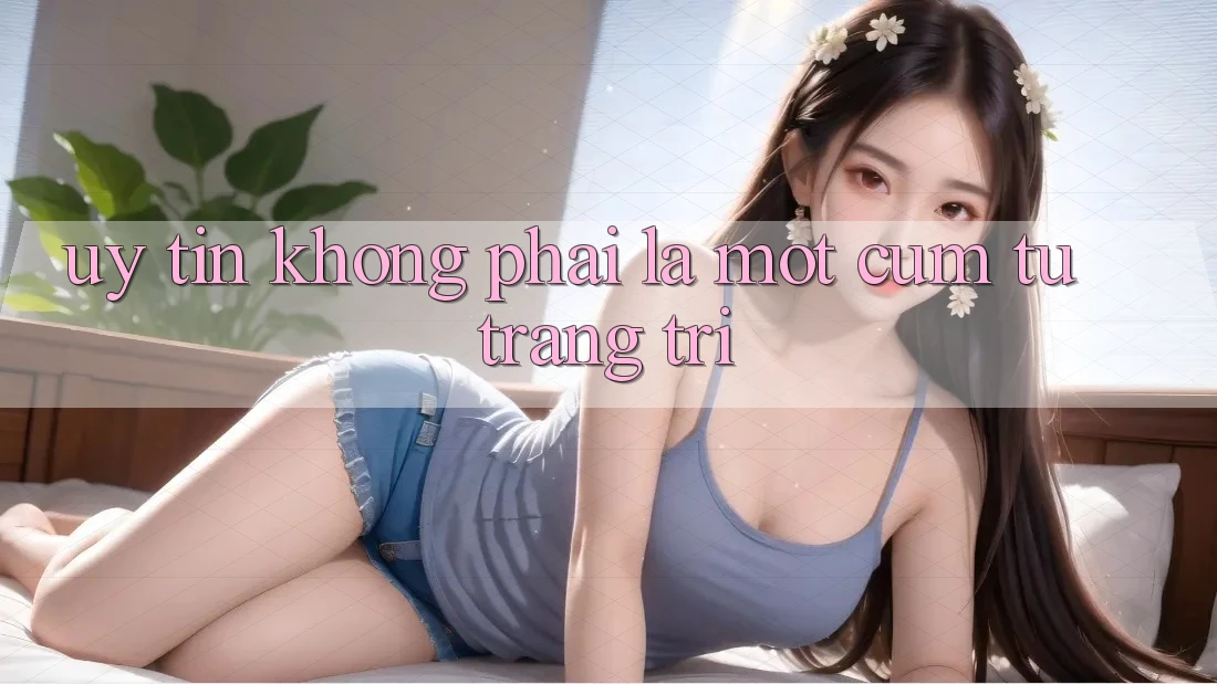 “Uy Tín” Không Phải Là Một Cụm Từ Trang Trí “Uy Tín” Không Phải Là Một Cụm Từ Trang Trí