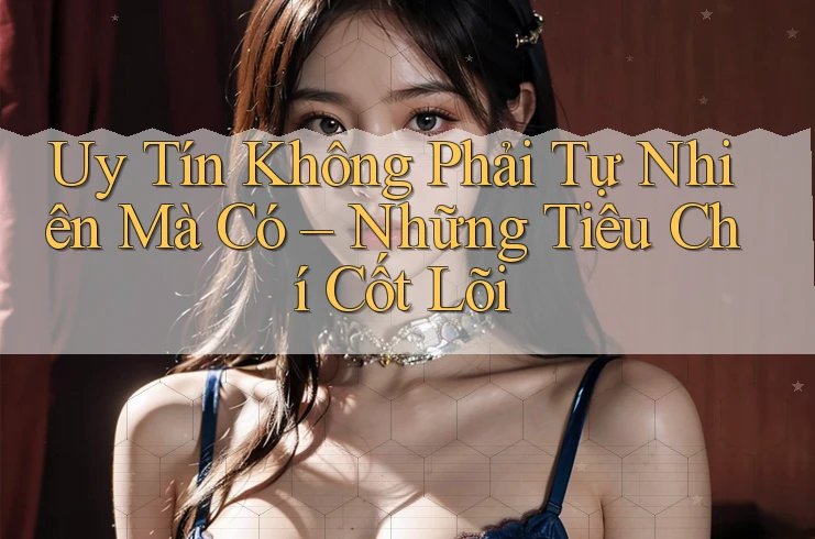 Uy Tín Không Phải Tự Nhiên Mà Có – Những Tiêu Chí Cốt Lõi Uy Tín Không Phải Tự Nhiên Mà Có – Những Tiêu Chí Cốt Lõi