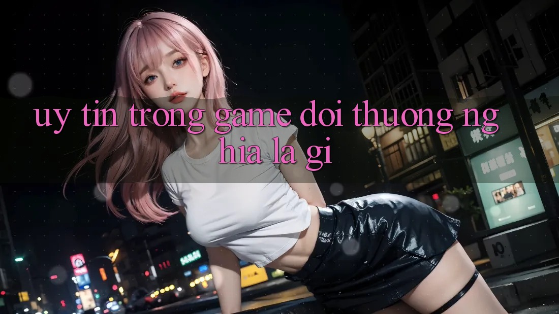“Uy tín” trong game đổi thưởng nghĩa là gì? “Uy tín” trong game đổi thưởng nghĩa là gì?