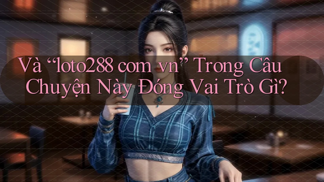 Và “loto288 com vn” Trong Câu Chuyện Này Đóng Vai Trò Gì? Và “loto288 com vn” Trong Câu Chuyện Này Đóng Vai Trò Gì?