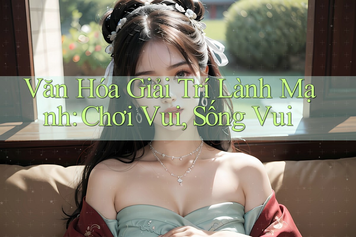 Văn Hóa Giải Trí Lành Mạnh: Chơi Vui, Sống Vui Văn Hóa Giải Trí Lành Mạnh: Chơi Vui, Sống Vui