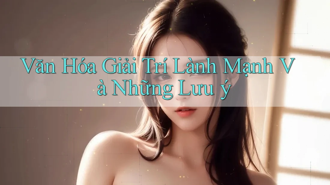 Văn Hóa Giải Trí Lành Mạnh Và Những Lưu ý Văn Hóa Giải Trí Lành Mạnh Và Những Lưu ý
