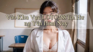 vào khu vực loto288 tại Hưng Yên hôm nay