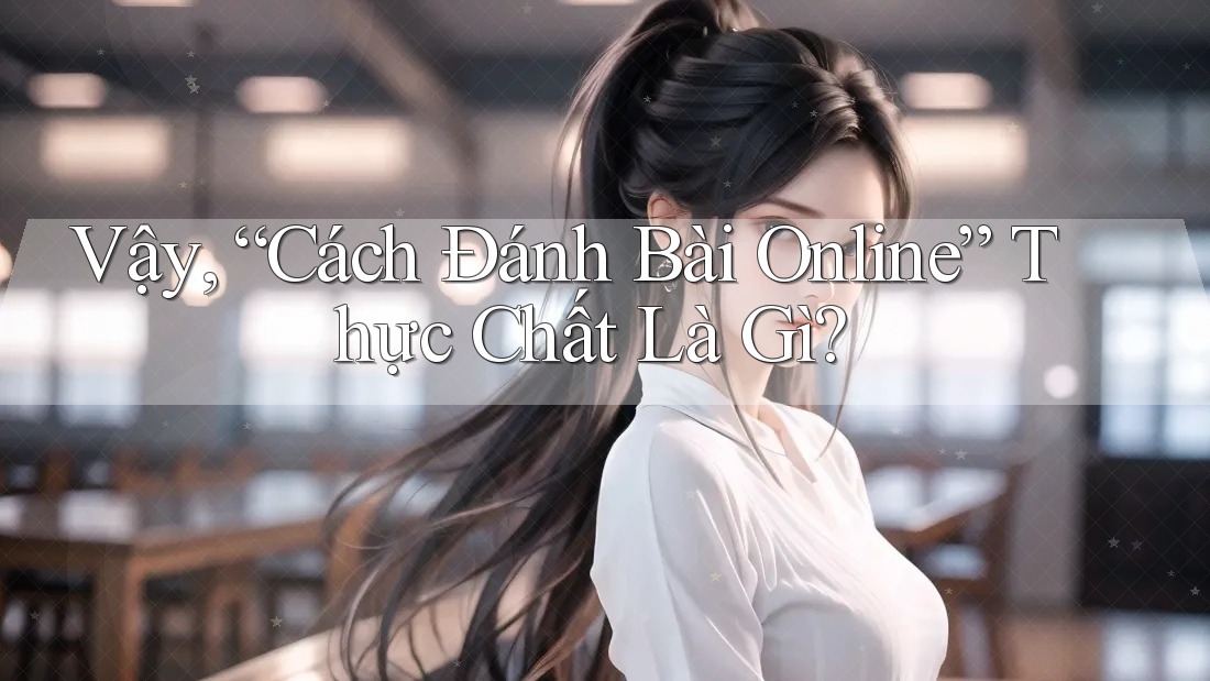 Vậy, “Cách Đánh Bài Online” Thực Chất Là Gì? Vậy, “Cách Đánh Bài Online” Thực Chất Là Gì?