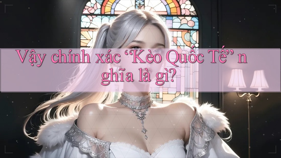 Vậy chính xác “Kèo Quốc Tế” nghĩa là gì? Vậy chính xác “Kèo Quốc Tế” nghĩa là gì?