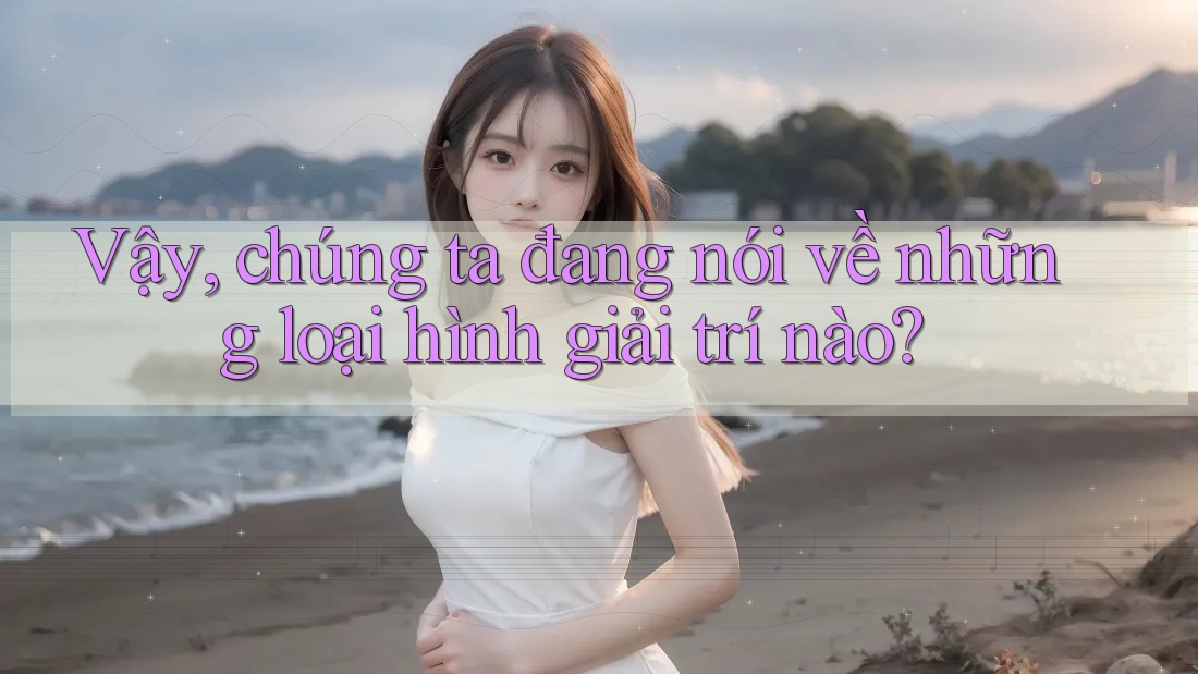 Vậy, chúng ta đang nói về những loại hình giải trí nào? Vậy, chúng ta đang nói về những loại hình giải trí nào?