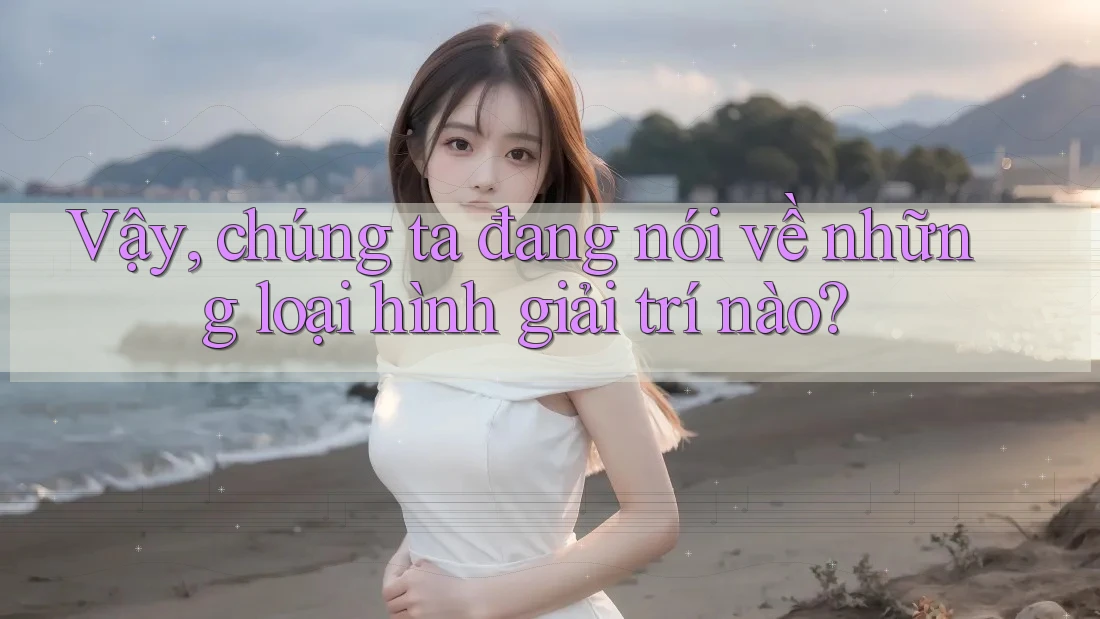 Vậy, chúng ta đang nói về những loại hình giải trí nào? Vậy, chúng ta đang nói về những loại hình giải trí nào?