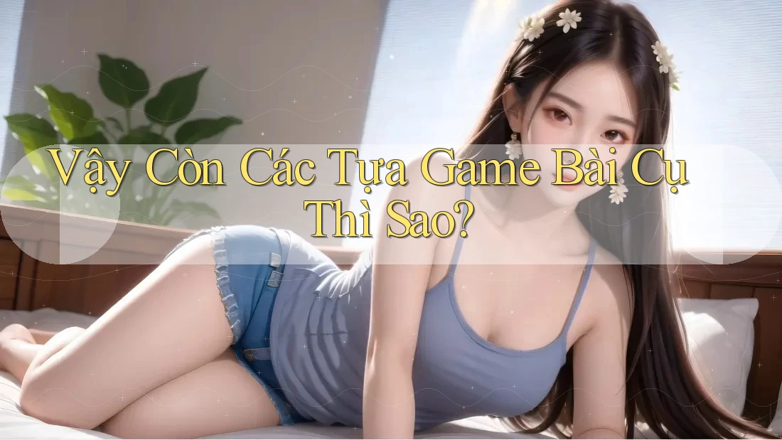 Vậy Còn Các Tựa Game Bài Cụ Thì Sao? Vậy Còn Các Tựa Game Bài Cụ Thì Sao?