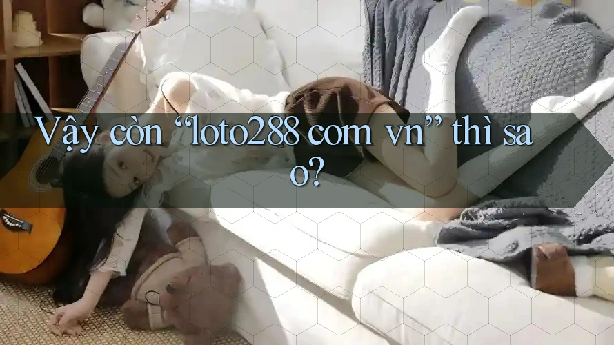 Vậy Còn “Loto288 Com Vn” Thì Sao? Vậy Còn “Loto288 Com Vn” Thì Sao?