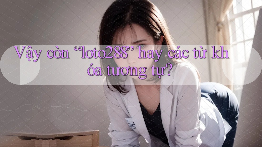 Vậy còn “loto288” hay các từ khóa tương tự? Vậy còn “loto288” hay các từ khóa tương tự?