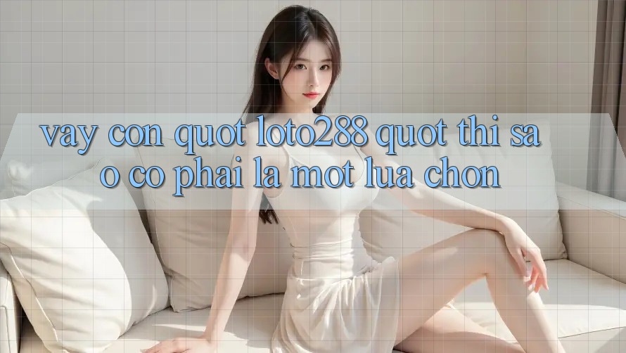 Vậy còn " loto288" thì sao? Có phải là một lựa chọn? Vậy còn " loto288" thì sao? Có phải là một lựa chọn?
