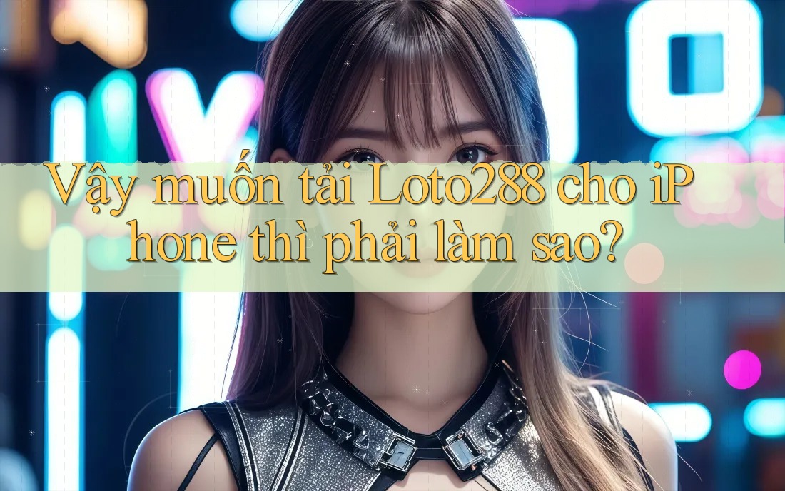 Vậy muốn tải Loto288 cho iPhone thì phải làm sao? Vậy muốn tải Loto288 cho iPhone thì phải làm sao?