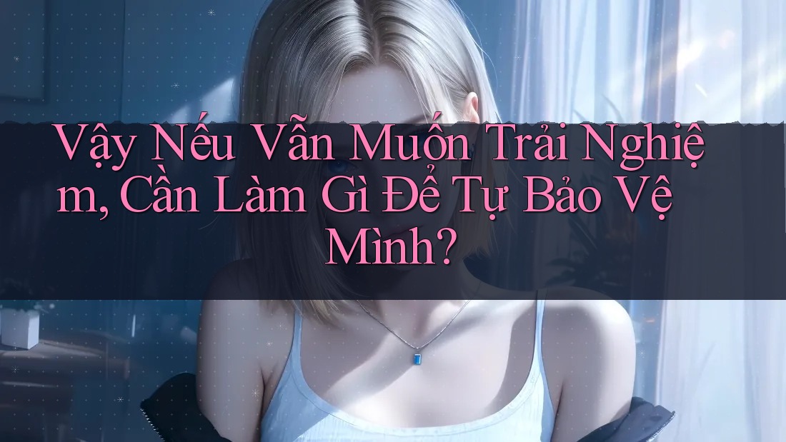 Vậy Nếu Vẫn Muốn Trải Nghiệm, Cần Làm Gì Để Tự Bảo Vệ Mình?