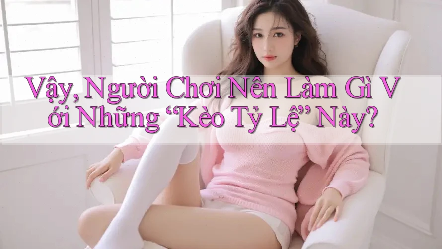 Vậy, Người Chơi Nên Làm Gì Với Những “Kèo Tỷ Lệ” Này? Vậy, Người Chơi Nên Làm Gì Với Những “Kèo Tỷ Lệ” Này?