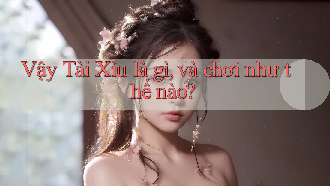 Vậy Tài Xỉu là gì, và chơi như thế nào? Vậy Tài Xỉu là gì, và chơi như thế nào?