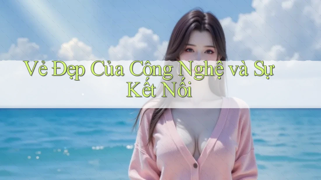 Vẻ Đẹp Của Công Nghệ và Sự Kết Nối Vẻ Đẹp Của Công Nghệ và Sự Kết Nối