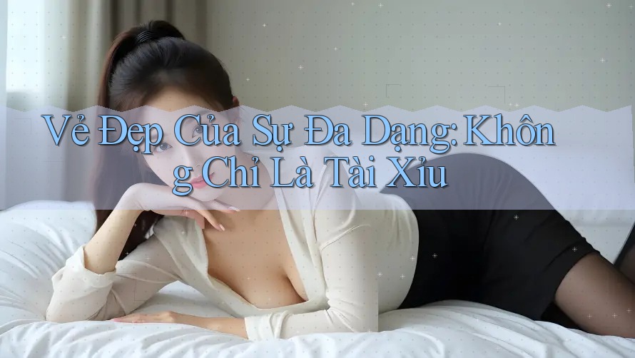 Vẻ Đẹp Của Sự Đa Dạng: Không Chỉ Là Tài Xỉu Vẻ Đẹp Của Sự Đa Dạng: Không Chỉ Là Tài Xỉu