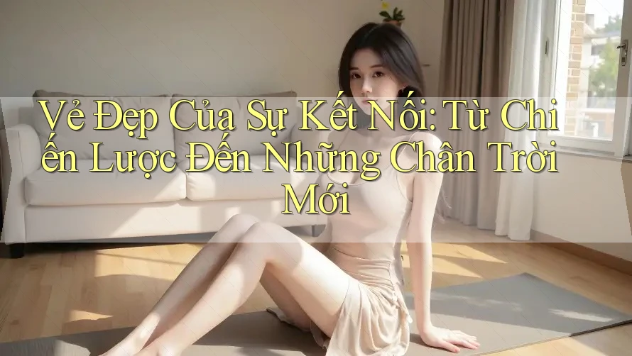 Vẻ Đẹp Của Sự Kết Nối: Từ Chiến Lược Đến Những Chân Trời Mới Vẻ Đẹp Của Sự Kết Nối: Từ Chiến Lược Đến Những Chân Trời Mới