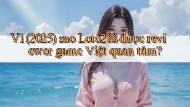 Vì (2025) sao Loto288 được reviewer game Việt quan tâm