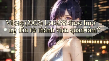 Vì sao (2025) Loto288 được hướng dẫn từ thành viên quan tâm