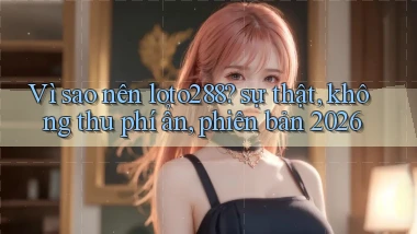 Vì sao nên loto288 sự thật, không thu phí ẩn, phiên bản 2026