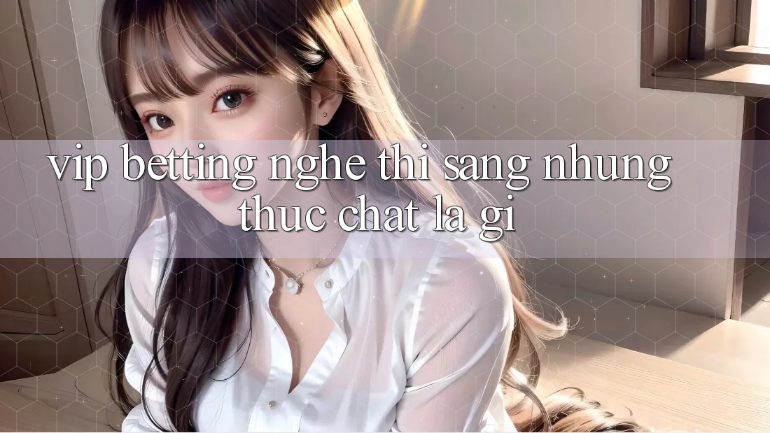 “VIP Betting” – Nghe thì sang, nhưng thực chất là gì? “VIP Betting” – Nghe thì sang, nhưng thực chất là gì?