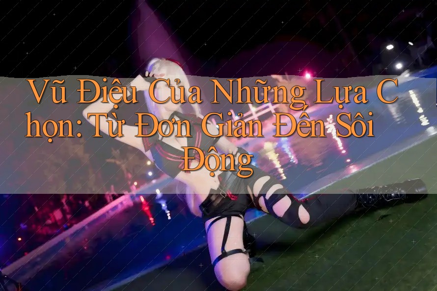 Vũ Điệu Của Những Lựa Chọn: Từ Đơn Giản Đến Sôi Động Vũ Điệu Của Những Lựa Chọn: Từ Đơn Giản Đến Sôi Động