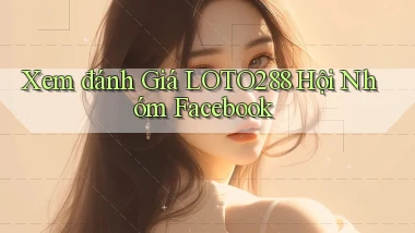 xem đánh giá loto288 hội nhóm facebook