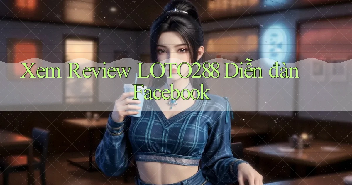 xem review loto288 diễn đàn facebook