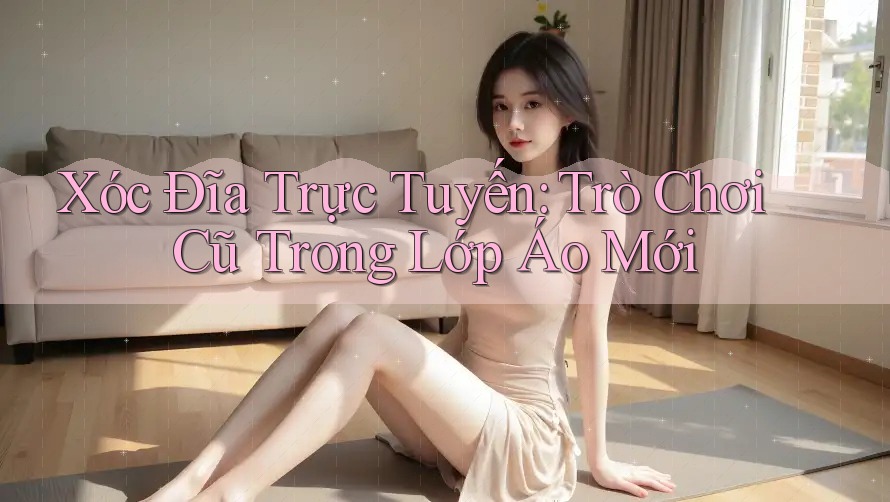 Xóc Đĩa Trực Tuyến: Trò Chơi Cũ Trong Lớp Áo Mới