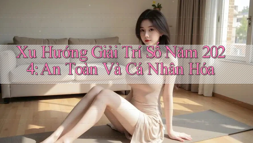 Xu Hướng Giải Trí Số Năm 2024: An Toàn Và Cá Nhân Hóa Xu Hướng Giải Trí Số Năm 2024: An Toàn Và Cá Nhân Hóa
